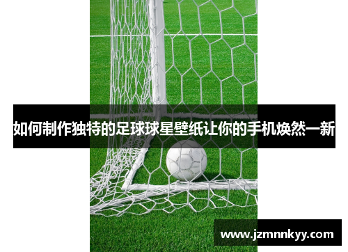 如何制作独特的足球球星壁纸让你的手机焕然一新