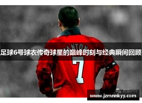 足球6号球衣传奇球星的巅峰时刻与经典瞬间回顾
