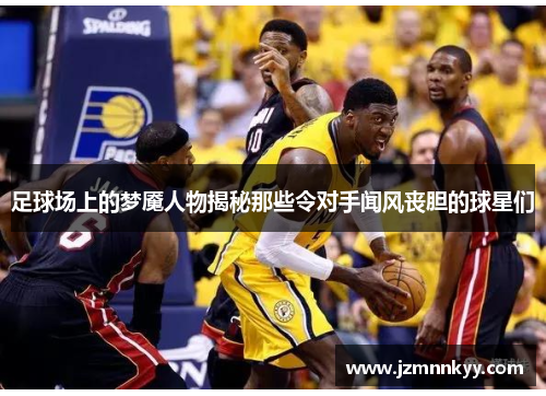 足球场上的梦魇人物揭秘那些令对手闻风丧胆的球星们
