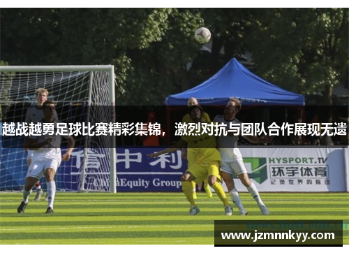 越战越勇足球比赛精彩集锦，激烈对抗与团队合作展现无遗
